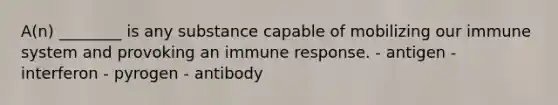 A(n) ________ is any substance capable of mobilizing our immune system and provoking an immune response. - antigen - interferon - pyrogen - antibody