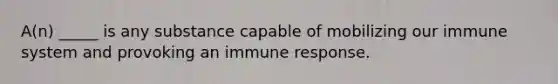 A(n) _____ is any substance capable of mobilizing our immune system and provoking an immune response.