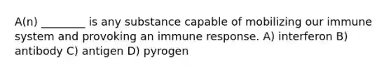 A(n) ________ is any substance capable of mobilizing our immune system and provoking an immune response. A) interferon B) antibody C) antigen D) pyrogen