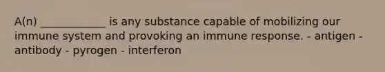 A(n) ____________ is any substance capable of mobilizing our immune system and provoking an immune response. - antigen - antibody - pyrogen - interferon