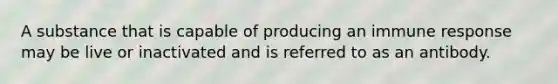 A substance that is capable of producing an immune response may be live or inactivated and is referred to as an antibody.