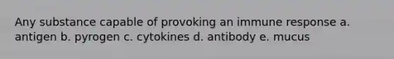 Any substance capable of provoking an immune response a. antigen b. pyrogen c. cytokines d. antibody e. mucus