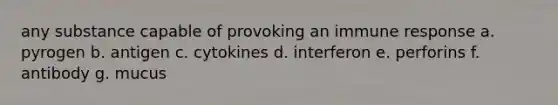 any substance capable of provoking an immune response a. pyrogen b. antigen c. cytokines d. interferon e. perforins f. antibody g. mucus