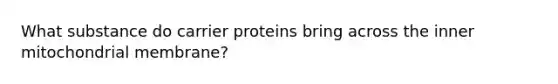 What substance do carrier proteins bring across the inner mitochondrial membrane?