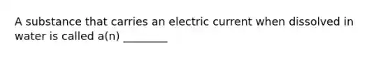 A substance that carries an electric current when dissolved in water is called a(n) ________