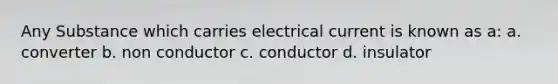 Any Substance which carries electrical current is known as a: a. converter b. non conductor c. conductor d. insulator