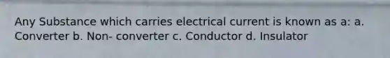 Any Substance which carries electrical current is known as a: a. Converter b. Non- converter c. Conductor d. Insulator