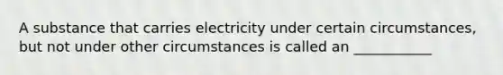 A substance that carries electricity under certain circumstances, but not under other circumstances is called an ___________