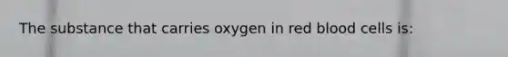 The substance that carries oxygen in red blood cells is: