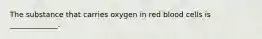 The substance that carries oxygen in red blood cells is _____________.