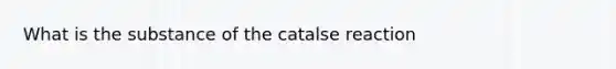 What is the substance of the catalse reaction