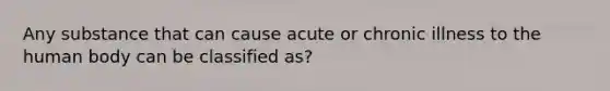 Any substance that can cause acute or chronic illness to the human body can be classified as?