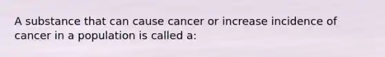 A substance that can cause cancer or increase incidence of cancer in a population is called a: