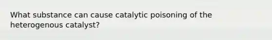 What substance can cause catalytic poisoning of the heterogenous catalyst?