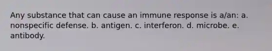 Any substance that can cause an immune response is a/an: a. nonspecific defense. b. antigen. c. interferon. d. microbe. e. antibody.