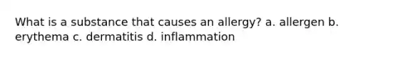 What is a substance that causes an allergy? a. allergen b. erythema c. dermatitis d. inflammation