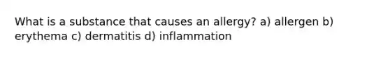 What is a substance that causes an allergy? a) allergen b) erythema c) dermatitis d) inflammation