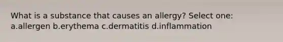 What is a substance that causes an allergy? Select one: a.allergen b.erythema c.dermatitis d.inflammation