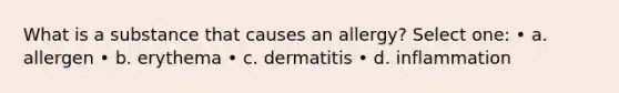 What is a substance that causes an allergy? Select one: • a. allergen • b. erythema • c. dermatitis • d. inflammation