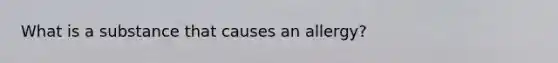 What is a substance that causes an allergy?