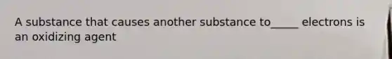 A substance that causes another substance to_____ electrons is an oxidizing agent