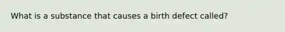 What is a substance that causes a birth defect called?