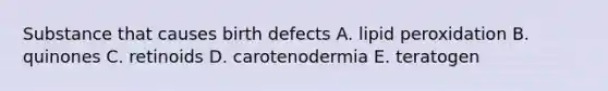 Substance that causes birth defects A. lipid peroxidation B. quinones C. retinoids D. carotenodermia E. teratogen