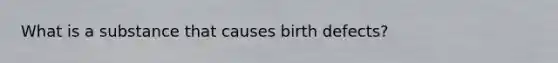 What is a substance that causes birth defects?