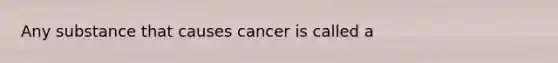 Any substance that causes cancer is called a