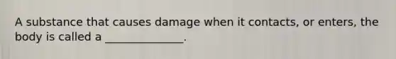 A substance that causes damage when it contacts, or enters, the body is called a ______________.