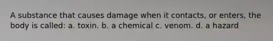 A substance that causes damage when it contacts, or enters, the body is called: a. toxin. b. a chemical c. venom. d. a hazard