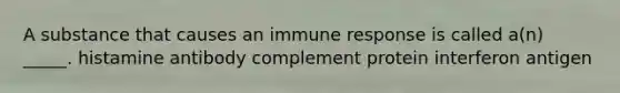 A substance that causes an immune response is called a(n) _____. histamine antibody complement protein interferon antigen