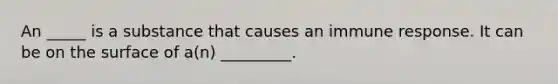 An _____ is a substance that causes an immune response. It can be on the surface of a(n) _________.