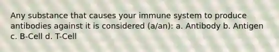 Any substance that causes your immune system to produce antibodies against it is considered (a/an): a. Antibody b. Antigen c. B-Cell d. T-Cell