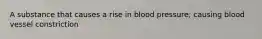 A substance that causes a rise in blood pressure; causing blood vessel constriction