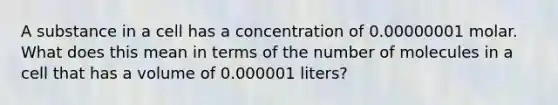 A substance in a cell has a concentration of 0.00000001 molar. What does this mean in terms of the number of molecules in a cell that has a volume of 0.000001 liters?