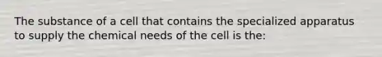 The substance of a cell that contains the specialized apparatus to supply the chemical needs of the cell is the: