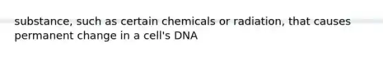 substance, such as certain chemicals or radiation, that causes permanent change in a cell's DNA