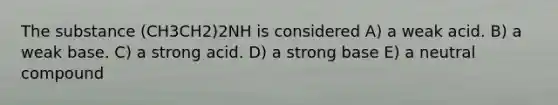 The substance (CH3CH2)2NH is considered A) a weak acid. B) a weak base. C) a strong acid. D) a strong base E) a neutral compound