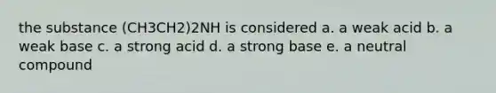 the substance (CH3CH2)2NH is considered a. a weak acid b. a weak base c. a strong acid d. a strong base e. a neutral compound