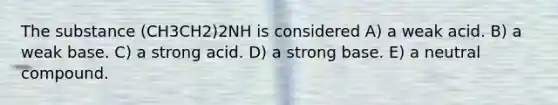 The substance (CH3CH2)2NH is considered A) a weak acid. B) a weak base. C) a strong acid. D) a strong base. E) a neutral compound.