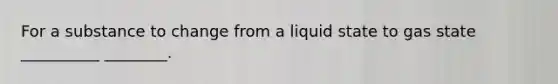 For a substance to change from a liquid state to gas state __________ ________.