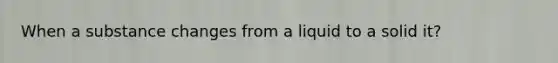 When a substance changes from a liquid to a solid it?