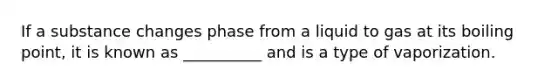 If a substance changes phase from a liquid to gas at its boiling point, it is known as __________ and is a type of vaporization.