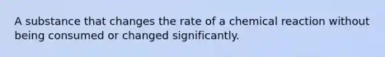 A substance that changes the rate of a chemical reaction without being consumed or changed significantly.