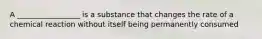 A _________________ is a substance that changes the rate of a chemical reaction without itself being permanently consumed