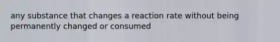 any substance that changes a reaction rate without being permanently changed or consumed