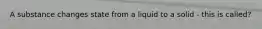 A substance changes state from a liquid to a solid - this is called?