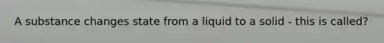 A substance changes state from a liquid to a solid - this is called?