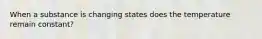 When a substance is changing states does the temperature remain constant?